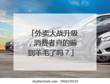 外卖大战升级，消费者真的薅到羊毛了吗？