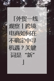 外贸一线观察丨跨境电商如何在不确定中寻机遇？关键词是“新”