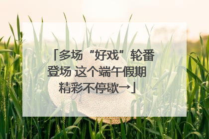 多场“好戏”轮番登场 这个端午假期精彩不停歇→