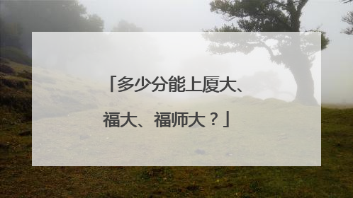 多少分能上厦大、福大、福师大？