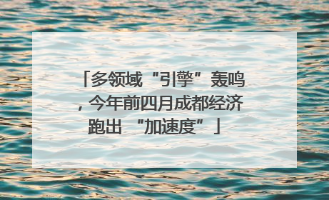 多领域“引擎”轰鸣，今年前四月成都经济跑出 “加速度”