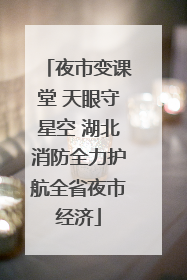 夜市变课堂 天眼守星空 湖北消防全力护航全省夜市经济