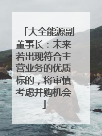 大全能源副董事长：未来若出现符合主营业务的优质标的，将审慎考虑并购机会