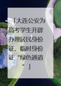 大连公安为高考学生开辟办理居民身份证、临时身份证“绿色通道”