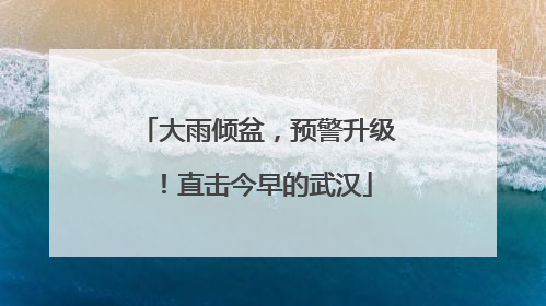 大雨倾盆，预警升级！直击今早的武汉