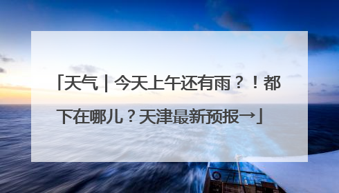 天气｜今天上午还有雨？！都下在哪儿？天津最新预报→