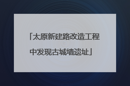 太原新建路改造工程中发现古城墙遗址