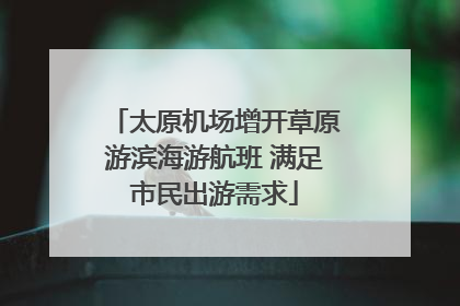 太原机场增开草原游滨海游航班 满足市民出游需求