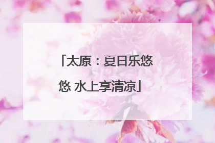 太原：夏日乐悠悠 水上享清凉