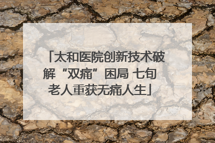 太和医院创新技术破解“双痛”困局 七旬老人重获无痛人生