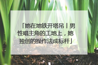 她在地铁开塔吊丨男性唱主角的工地上，她独创的操作法成标杆