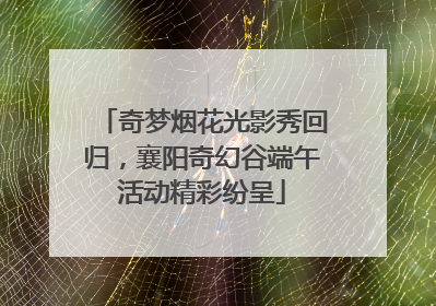 奇梦烟花光影秀回归，襄阳奇幻谷端午活动精彩纷呈