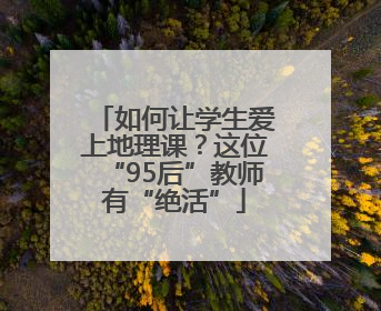如何让学生爱上地理课？这位“95后”教师有“绝活”