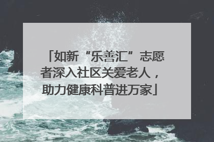 如新“乐善汇”志愿者深入社区关爱老人，助力健康科普进万家