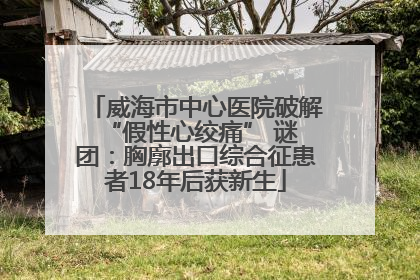 威海市中心医院破解 “假性心绞痛” 谜团：胸廓出口综合征患者18年后获新生