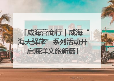 威海营商行｜威海“海天驿旅”系列活动开启海洋文旅新篇