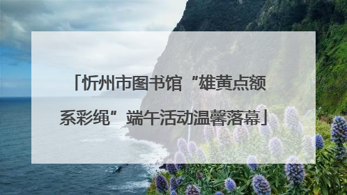 忻州市图书馆“雄黄点额 系彩绳”端午活动温馨落幕
