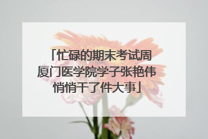 忙碌的期末考试周 厦门医学院学子张艳伟悄悄干了件大事