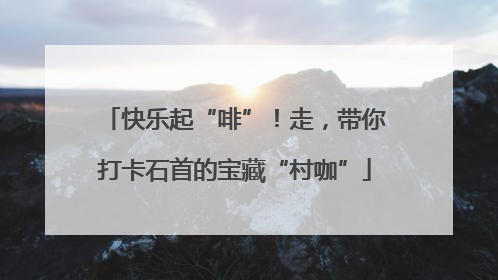 快乐起“啡”！走，带你打卡石首的宝藏“村咖”