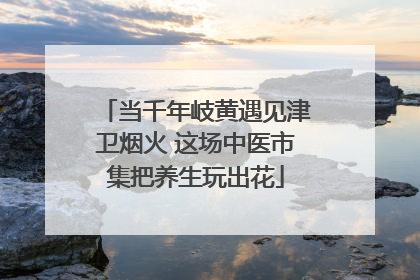 当千年岐黄遇见津卫烟火 这场中医市集把养生玩出花