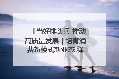 当好排头兵 推动高质量发展｜培育消费新模式新业态 释放经济增长新动能