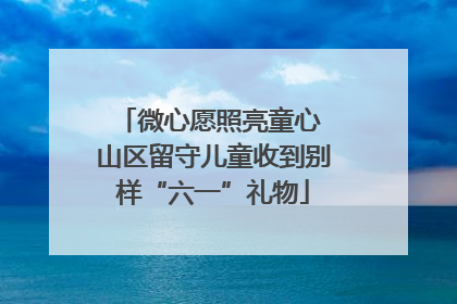 微心愿照亮童心 山区留守儿童收到别样“六一”礼物
