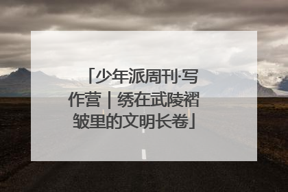 少年派周刊·写作营｜绣在武陵褶皱里的文明长卷