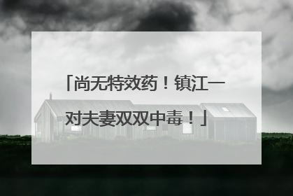 尚无特效药！镇江一对夫妻双双中毒！
