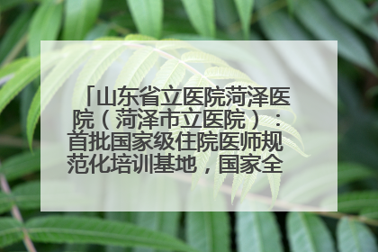 山东省立医院菏泽医院（菏泽市立医院）：首批国家级住院医师规范化培训基地，国家全科医生转岗培训基地