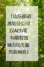 山东移动潍坊分公司以AI为笔 勾勒智慧城市民生服务新画卷