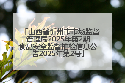 山西省忻州市市场监督管理局2025年第2期食品安全监督抽检信息公告2025年第2号