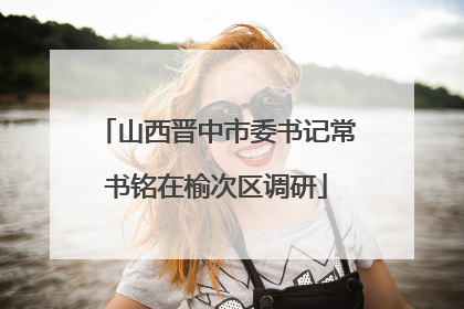 山西晋中市委书记常书铭在榆次区调研