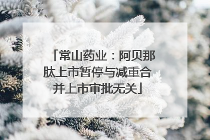 常山药业：阿贝那肽上市暂停与减重合并上市审批无关