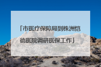 市医疗保障局到株洲恺德医院调研医保工作
