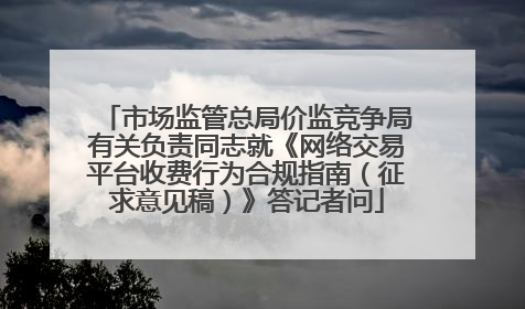 市场监管总局价监竞争局有关负责同志就《网络交易平台收费行为合规指南（征求意见稿）》答记者问