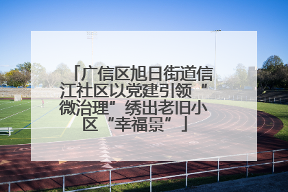 广信区旭日街道信江社区以党建引领“微治理”绣出老旧小区“幸福景”