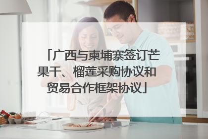 广西与柬埔寨签订芒果干、榴莲采购协议和贸易合作框架协议
