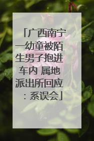 广西南宁一幼童被陌生男子抱进车内 属地派出所回应：系误会