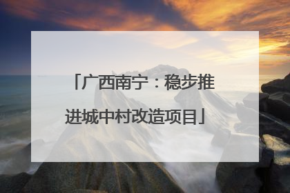 广西南宁：稳步推进城中村改造项目
