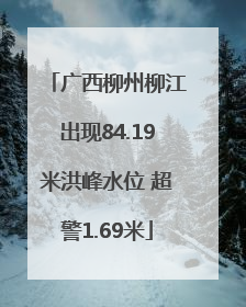 广西柳州柳江出现84.19米洪峰水位 超警1.69米