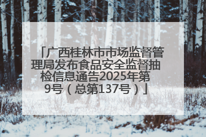 广西桂林市市场监督管理局发布食品安全监督抽检信息通告2025年第9号（总第137号）
