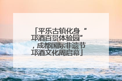平乐古镇化身“邛酒百景体验园”，成都国际非遗节邛酒文化周启幕