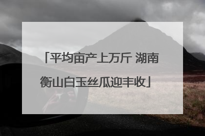 平均亩产上万斤 湖南衡山白玉丝瓜迎丰收