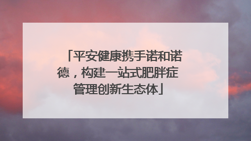 平安健康携手诺和诺德，构建一站式肥胖症管理创新生态体
