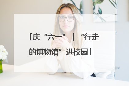 庆“六一”｜“行走的博物馆”进校园