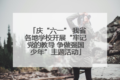庆“六一” 我省各地学校开展“牢记党的教导 争做强国少年”主题活动