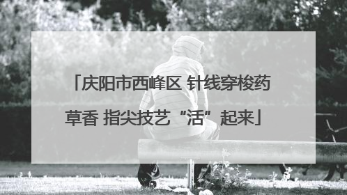 庆阳市西峰区 针线穿梭药草香 指尖技艺“活”起来