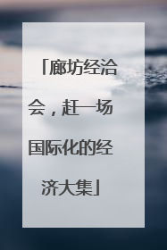 廊坊经洽会，赶一场国际化的经济大集