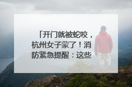 开门就被蛇咬，杭州女子蒙了！消防紧急提醒：这些方法都不靠谱！