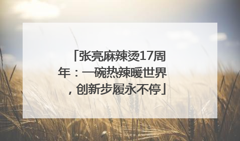 张亮麻辣烫17周年：一碗热辣暖世界，创新步履永不停